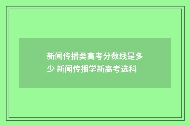 新闻传播类高考分数线是多少 新闻传播学新高考选科