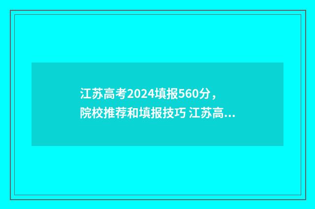 江苏高考2024填报560分,院校推荐和填报技巧 江苏高考2024填报志愿
