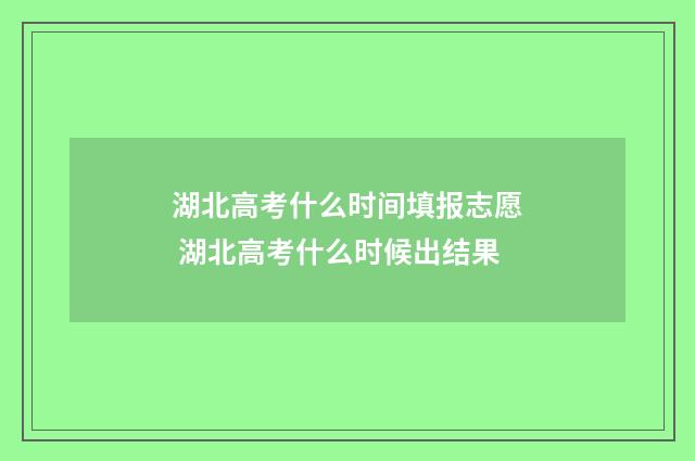 湖北高考什么时间填报志愿 湖北高考什么时候出结果