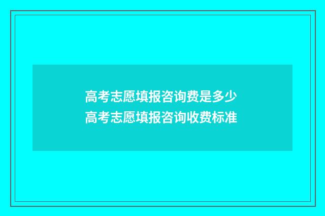 高考志愿填报咨询费是多少 高考志愿填报咨询收费标准