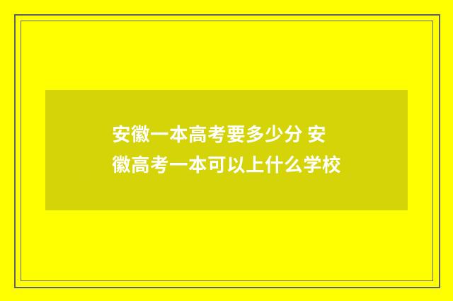 安徽一本高考要多少分 安徽高考一本可以上什么学校