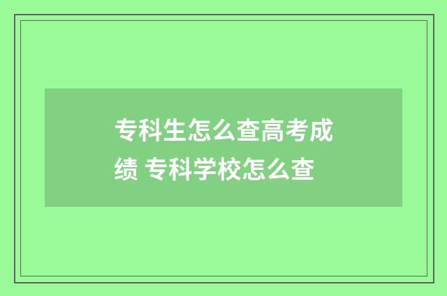 专科生怎么查高考成绩 专科学校怎么查