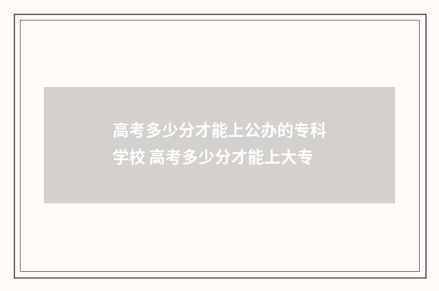 高考多少分才能上公办的专科学校 高考多少分才能上大专