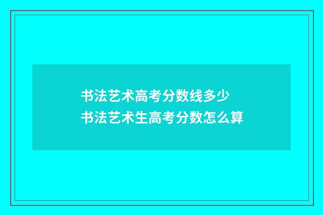 书法艺术高考分数线多少 书法艺术生高考分数怎么算