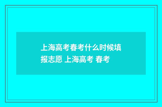上海高考春考什么时候填报志愿 上海高考 春考