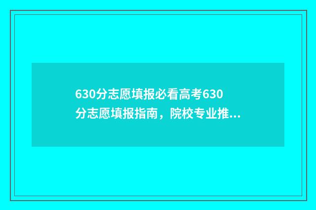 630分志愿填报必看高考630分志愿填报指南,院校专业推荐及报考技巧 高考630能报什么学校