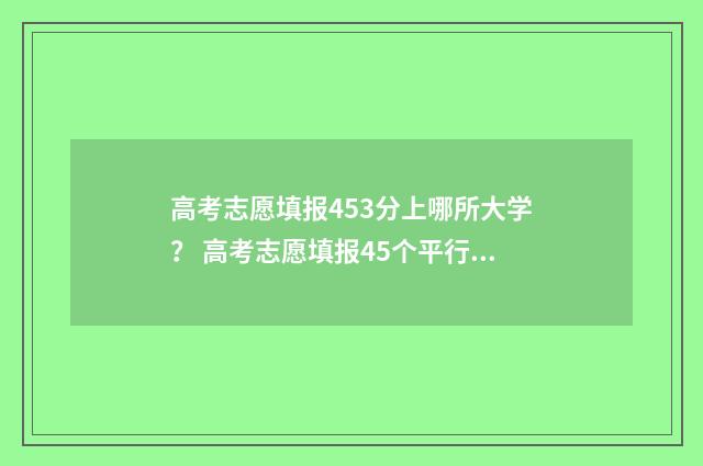 高考志愿填报453分上哪所大学？ 高考志愿填报45个平行志愿必须填满吗?