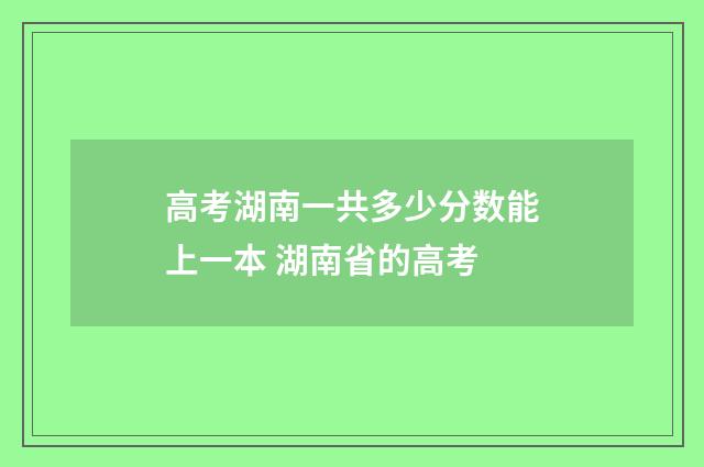 高考湖南一共多少分数能上一本 湖南省的高考