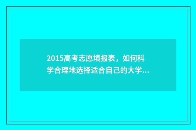 2015高考志愿填报表，如何科学合理地选择适合自己的大学专业？ 2015高考志愿填报手册