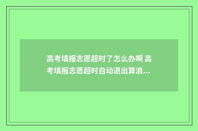 高考填报志愿超时了怎么办啊 高考填报志愿超时自动退出算浪费一次机会吗
