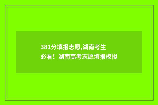 381分填报志愿,湖南考生必看！湖南高考志愿填报模拟