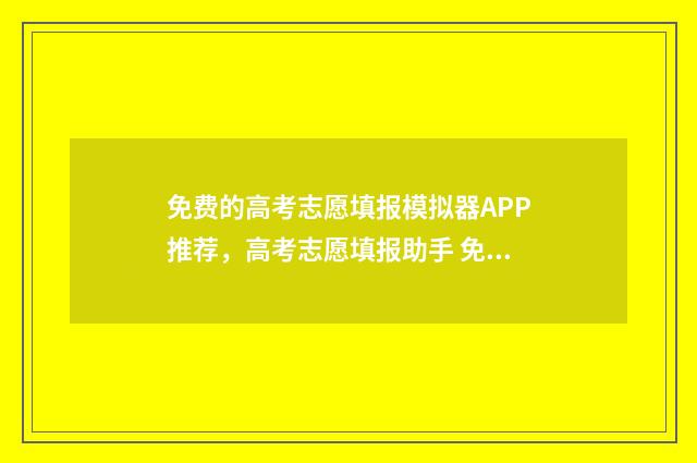 免费的高考志愿填报模拟器APP推荐，高考志愿填报助手 免费的高考志愿填报软件有哪些