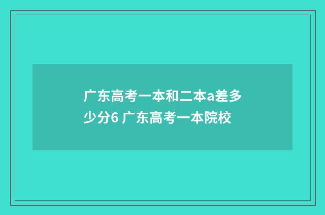 广东高考一本和二本a差多少分6 广东高考一本院校