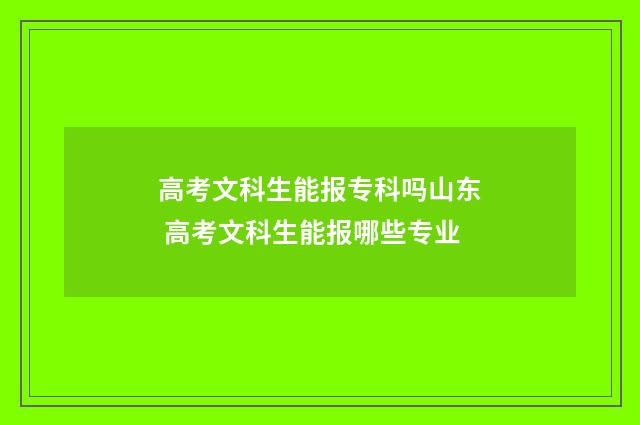 高考文科生能报专科吗山东 高考文科生能报哪些专业