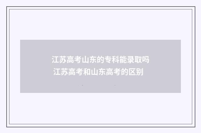 江苏高考山东的专科能录取吗 江苏高考和山东高考的区别