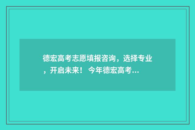 德宏高考志愿填报咨询，选择专业，开启未来！ 今年德宏高考的成绩怎么样?