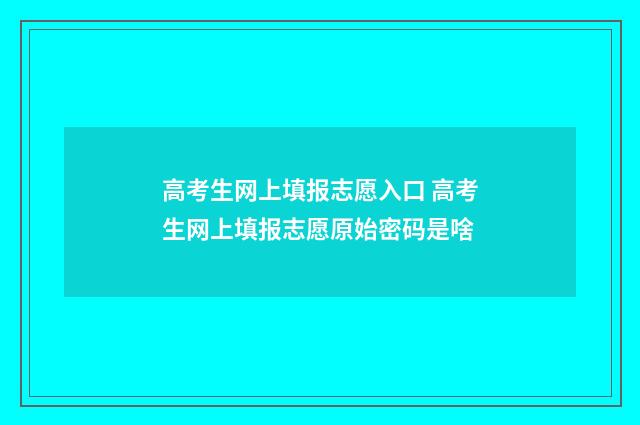 高考生网上填报志愿入口 高考生网上填报志愿原始密码是啥