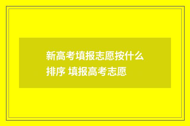新高考填报志愿按什么排序 填报高考志愿