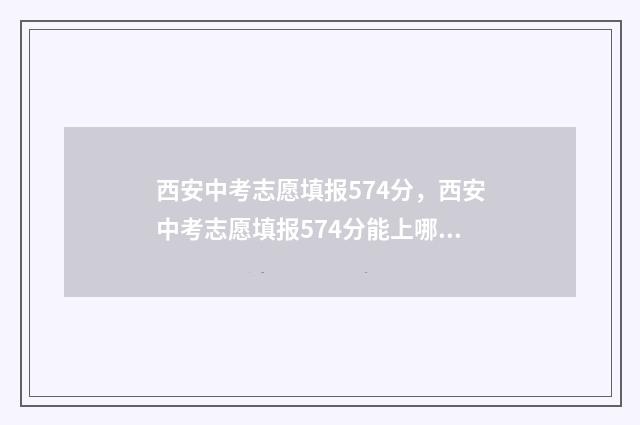 西安中考志愿填报574分，西安中考志愿填报574分能上哪些高中？ 西安中考志愿填报方法