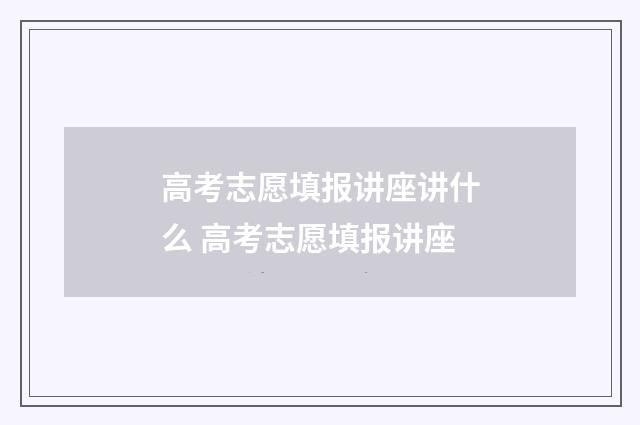 高考志愿填报讲座讲什么 高考志愿填报讲座
