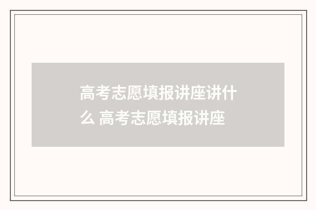 高考志愿填报讲座讲什么 高考志愿填报讲座