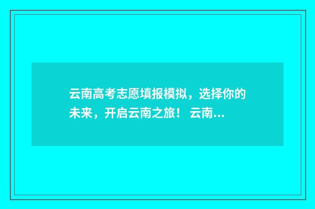 云南高考志愿填报模拟，选择你的未来，开启云南之旅！ 云南高考志愿填报时间和截止时间
