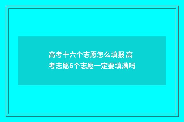 高考十六个志愿怎么填报 高考志愿6个志愿一定要填满吗