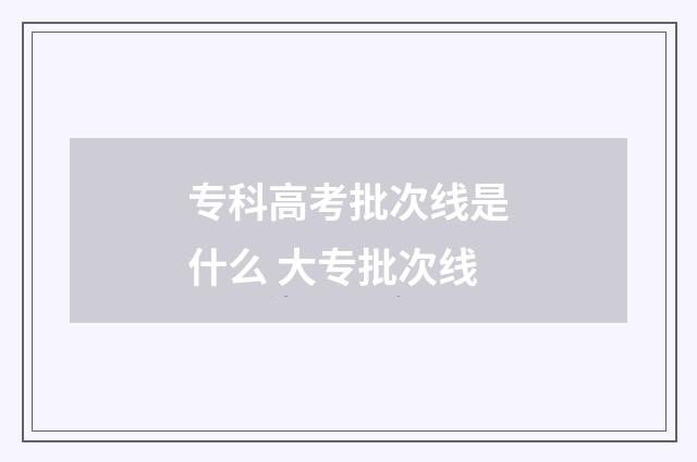专科高考批次线是什么 大专批次线