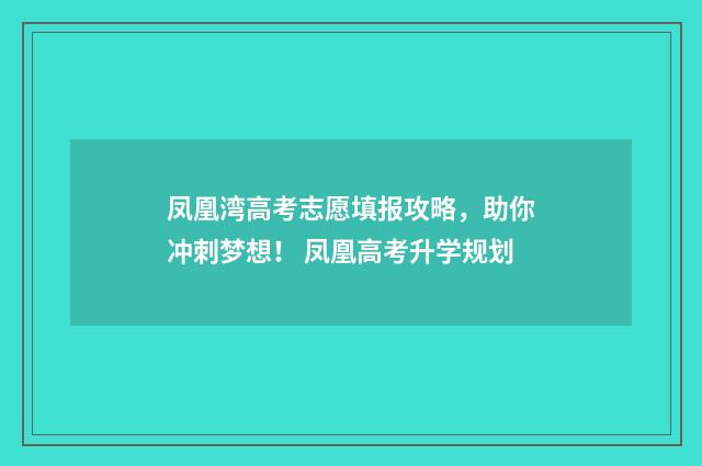凤凰湾高考志愿填报攻略，助你冲刺梦想！ 凤凰高考升学规划