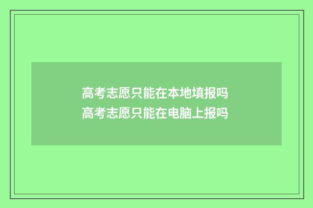 高考志愿只能在本地填报吗 高考志愿只能在电脑上报吗