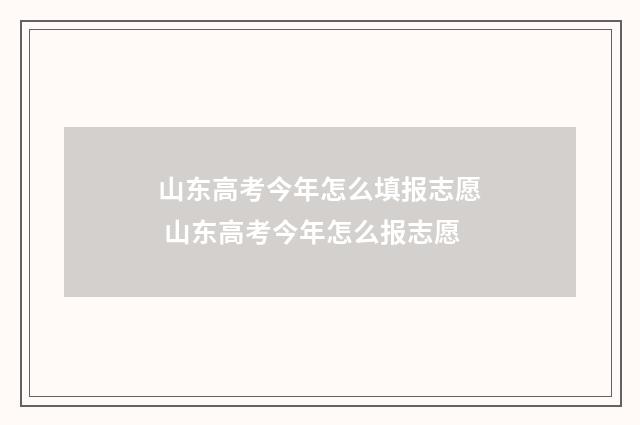 山东高考今年怎么填报志愿 山东高考今年怎么报志愿