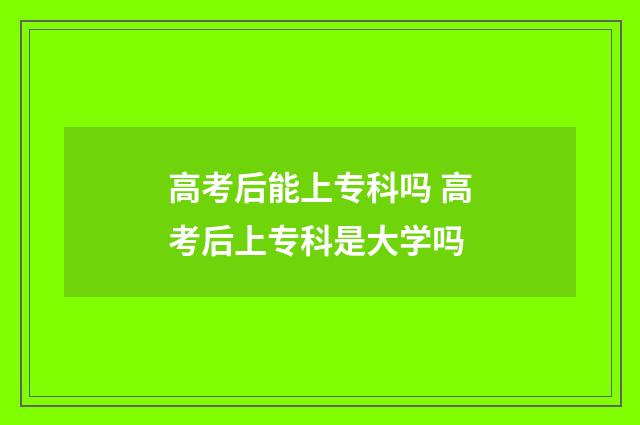 高考后能上专科吗 高考后上专科是大学吗