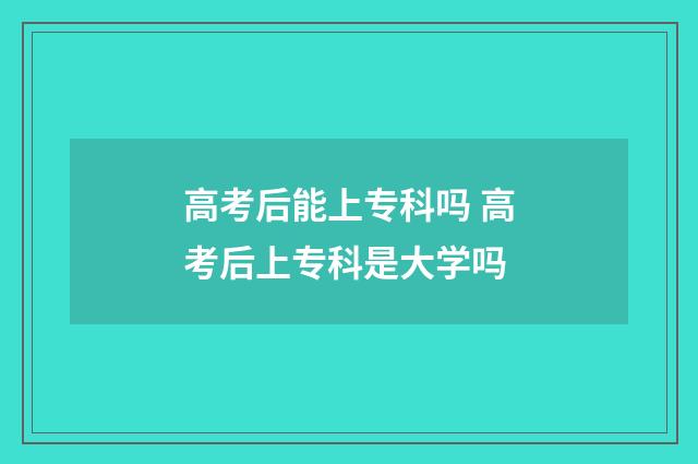高考后能上专科吗 高考后上专科是大学吗