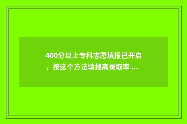 400分以上专科志愿填报已开启,按这个方法填报高录取率 400分左右专科