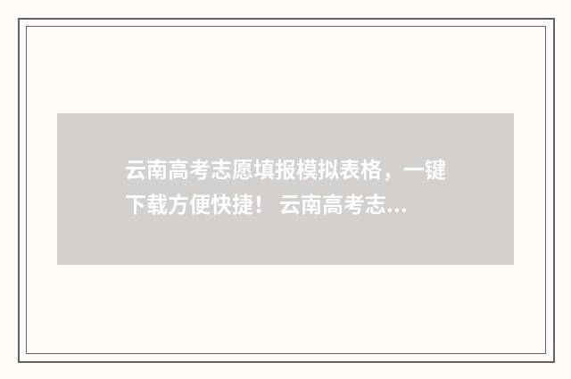 云南高考志愿填报模拟表格，一键下载方便快捷！ 云南高考志愿填报入口官网查询