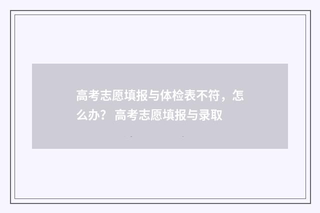 高考志愿填报与体检表不符，怎么办？ 高考志愿填报与录取