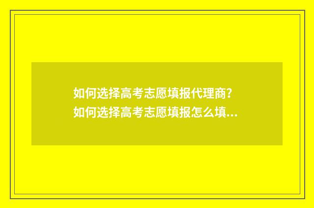 如何选择高考志愿填报代理商? 如何选择高考志愿填报怎么填报