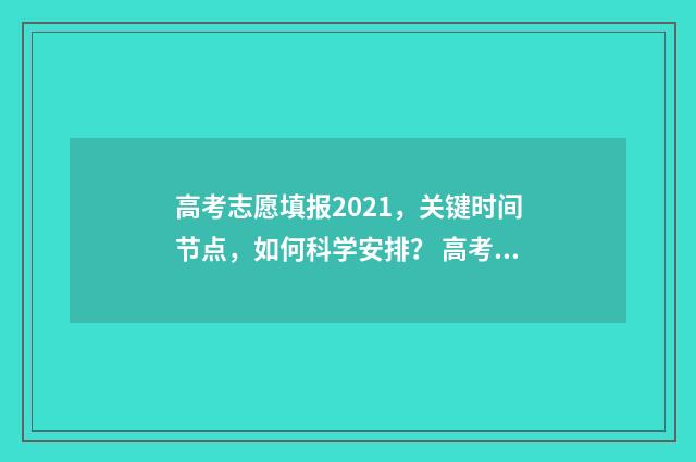 高考志愿填报2021，关键时间节点，如何科学安排？ 高考志愿填报2024年专科