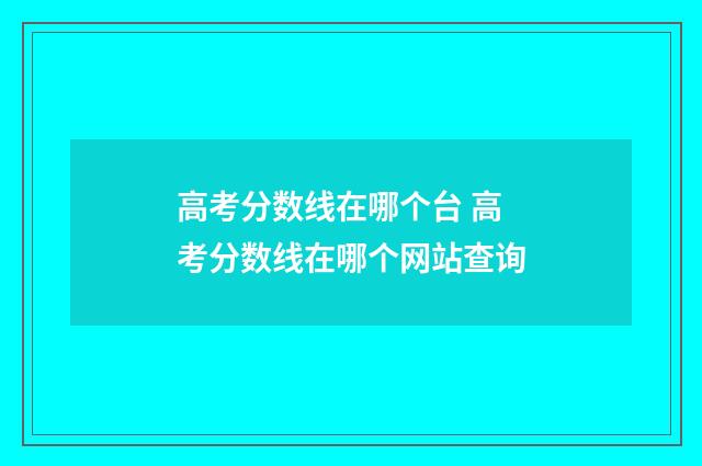 高考分数线在哪个台 高考分数线在哪个网站查询