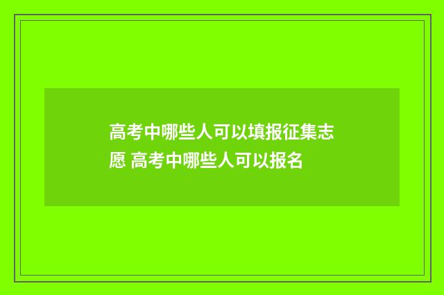 高考中哪些人可以填报征集志愿 高考中哪些人可以报名