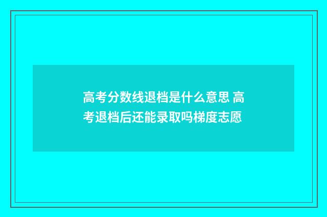 高考分数线退档是什么意思 高考退档后还能录取吗梯度志愿