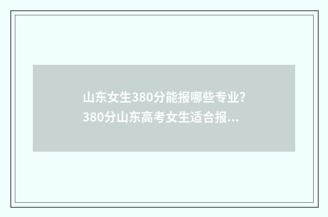 山东女生380分能报哪些专业？380分山东高考女生适合报考专业推荐 山东女生380分能上大学吗