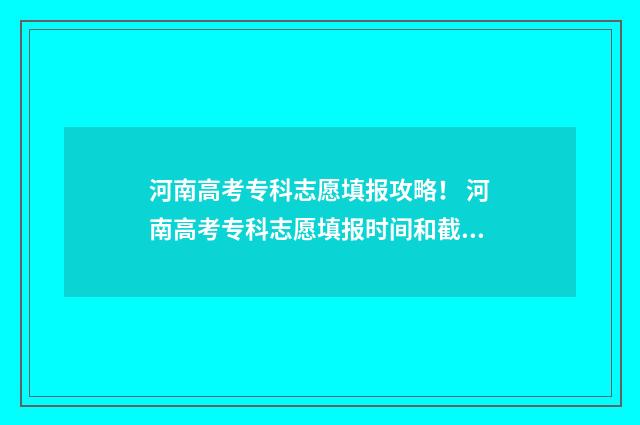河南高考专科志愿填报攻略！ 河南高考专科志愿填报时间和截止时间