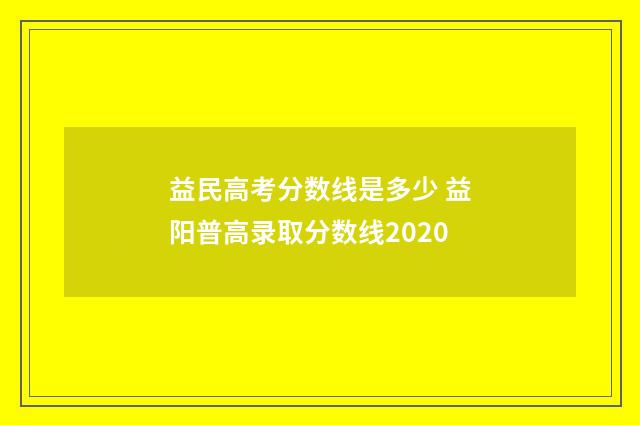 益民高考分数线是多少 益阳普高录取分数线2020