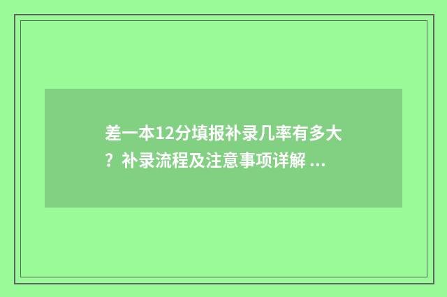 差一本12分填报补录几率有多大？补录流程及注意事项详解 差一本分数线30分如何报