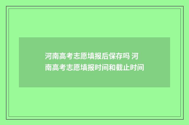 河南高考志愿填报后保存吗 河南高考志愿填报时间和截止时间