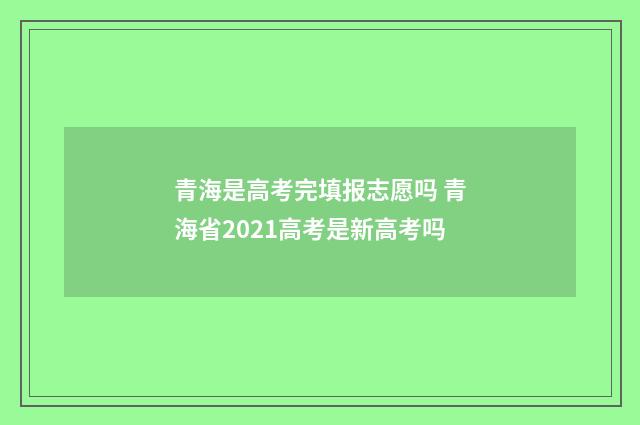 青海是高考完填报志愿吗 青海省2021高考是新高考吗