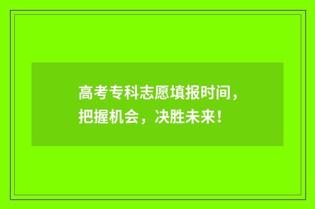 高考专科志愿填报时间，把握机会，决胜未来！