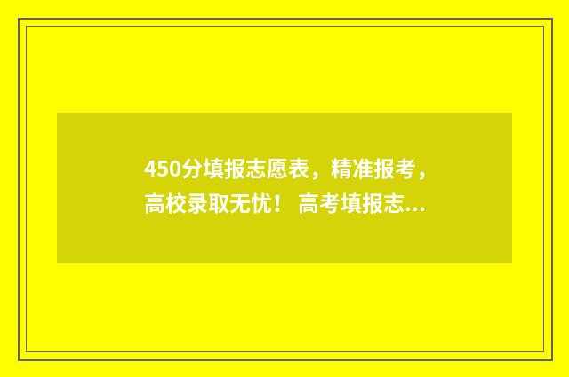 450分填报志愿表，精准报考，高校录取无忧！ 高考填报志愿45是什么