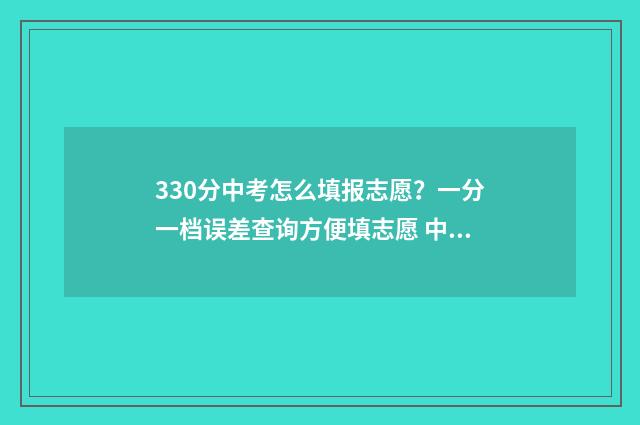 330分中考怎么填报志愿?一分一档误差查询方便填志愿 中考350分怎么考